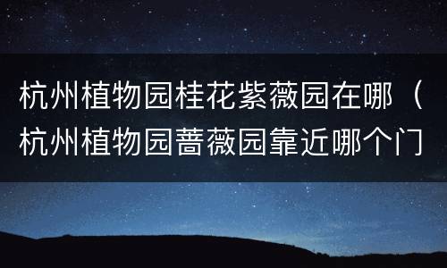 杭州植物园桂花紫薇园在哪（杭州植物园蔷薇园靠近哪个门）