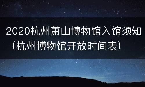 2020杭州萧山博物馆入馆须知（杭州博物馆开放时间表）