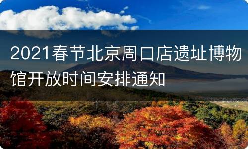 2021春节北京周口店遗址博物馆开放时间安排通知