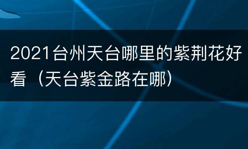 2021台州天台哪里的紫荆花好看（天台紫金路在哪）