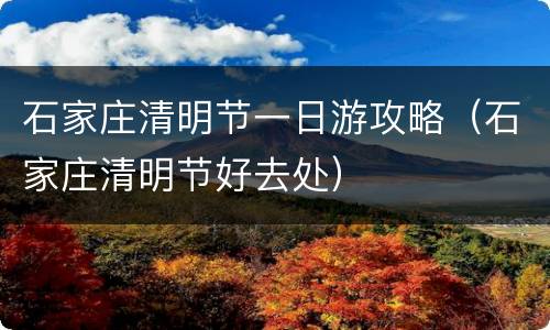石家庄清明节一日游攻略（石家庄清明节好去处）