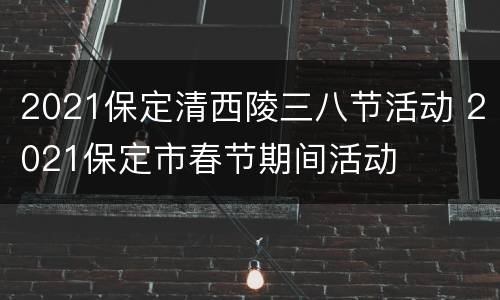 2021保定清西陵三八节活动 2021保定市春节期间活动