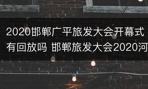2020邯郸广平旅发大会开幕式有回放吗 邯郸旅发大会2020河北