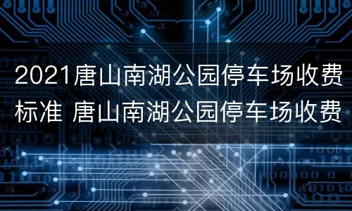 2021唐山南湖公园停车场收费标准 唐山南湖公园停车场收费吗