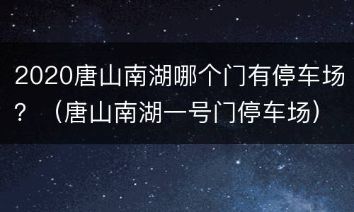 2020唐山南湖哪个门有停车场？（唐山南湖一号门停车场）