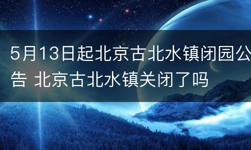 5月13日起北京古北水镇闭园公告 北京古北水镇关闭了吗