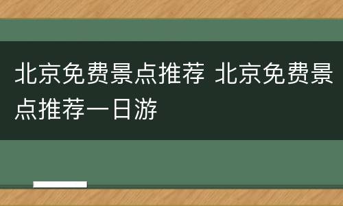 北京免费景点推荐 北京免费景点推荐一日游