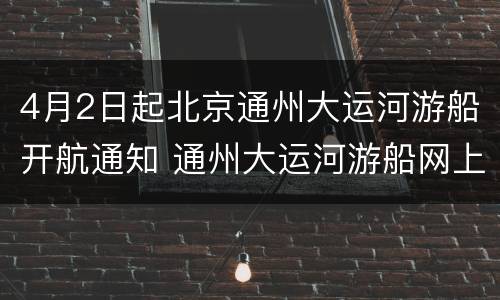 4月2日起北京通州大运河游船开航通知 通州大运河游船网上预约