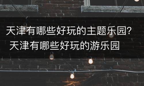 天津有哪些好玩的主题乐园？ 天津有哪些好玩的游乐园