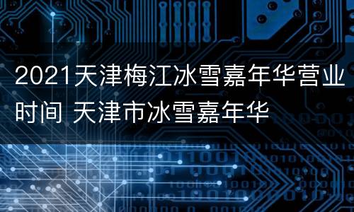 2021天津梅江冰雪嘉年华营业时间 天津市冰雪嘉年华