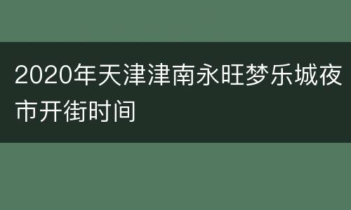 2020年天津津南永旺梦乐城夜市开街时间