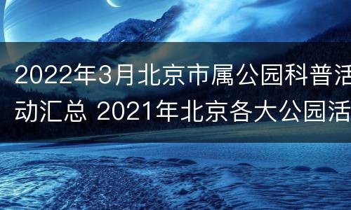 2022年3月北京市属公园科普活动汇总 2021年北京各大公园活动
