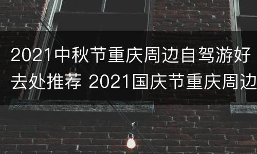 2021中秋节重庆周边自驾游好去处推荐 2021国庆节重庆周边自驾游推荐