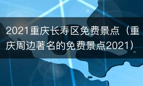 2021重庆长寿区免费景点（重庆周边著名的免费景点2021）