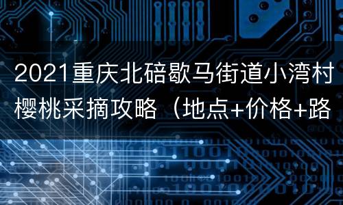 2021重庆北碚歇马街道小湾村樱桃采摘攻略（地点+价格+路线）
