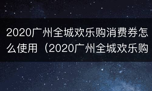 2020广州全城欢乐购消费券怎么使用（2020广州全城欢乐购消费券怎么使用啊）