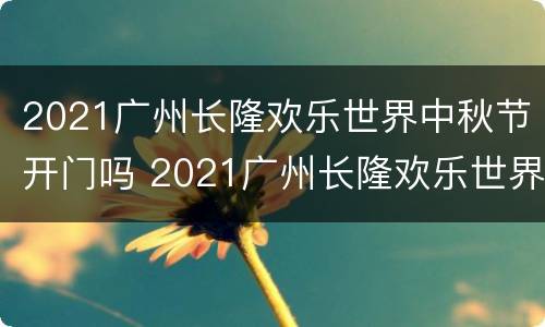 2021广州长隆欢乐世界中秋节开门吗 2021广州长隆欢乐世界中秋节开门吗现在