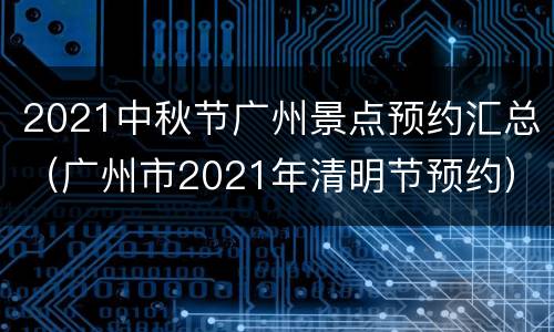2021中秋节广州景点预约汇总（广州市2021年清明节预约）