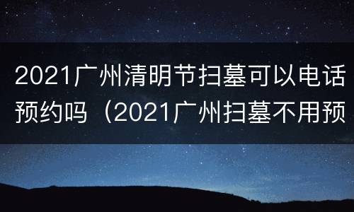 2021广州清明节扫墓可以电话预约吗（2021广州扫墓不用预约）