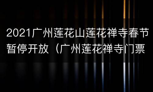 2021广州莲花山莲花禅寺春节暂停开放（广州莲花禅寺门票价格）
