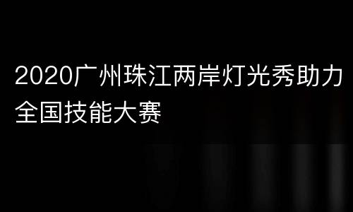 2020广州珠江两岸灯光秀助力全国技能大赛