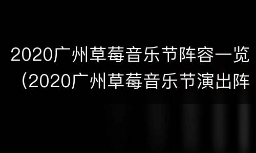 2020广州草莓音乐节阵容一览（2020广州草莓音乐节演出阵容）