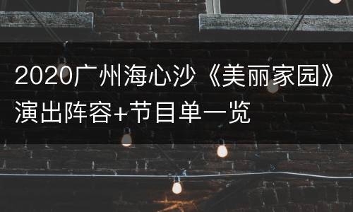 2020广州海心沙《美丽家园》演出阵容+节目单一览