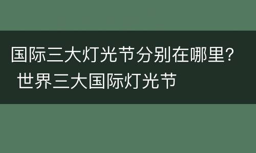 国际三大灯光节分别在哪里？ 世界三大国际灯光节