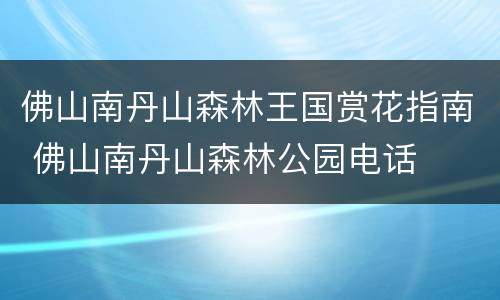 佛山南丹山森林王国赏花指南 佛山南丹山森林公园电话