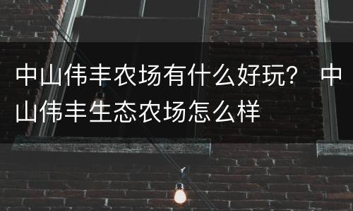 中山伟丰农场有什么好玩？ 中山伟丰生态农场怎么样