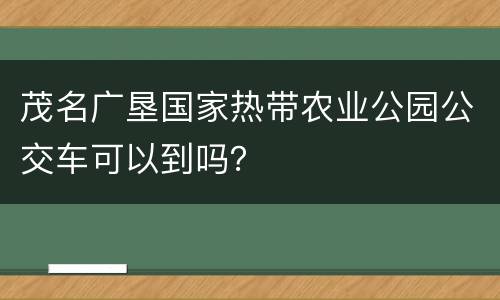 茂名广垦国家热带农业公园公交车可以到吗？