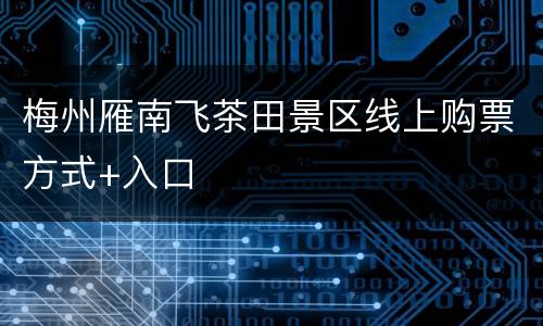 梅州雁南飞茶田景区线上购票方式+入口