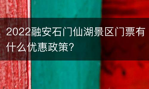 2022融安石门仙湖景区门票有什么优惠政策?