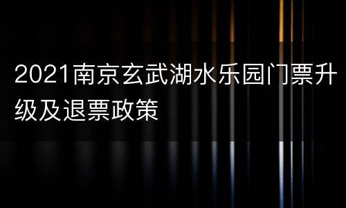 2021南京玄武湖水乐园门票升级及退票政策