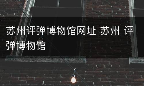 苏州评弹博物馆网址 苏州 评弹博物馆