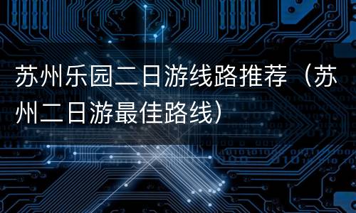 苏州乐园二日游线路推荐（苏州二日游最佳路线）
