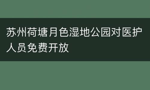 苏州荷塘月色湿地公园对医护人员免费开放