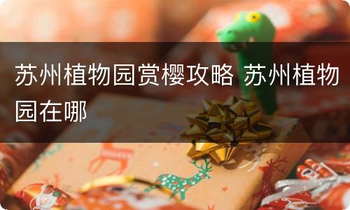 苏州植物园赏樱攻略 苏州植物园在哪