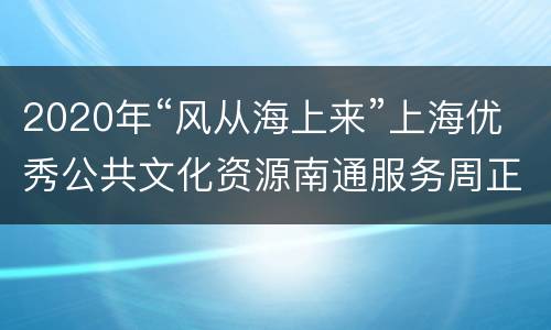 2020年“风从海上来”上海优秀公共文化资源南通服务周正式启动