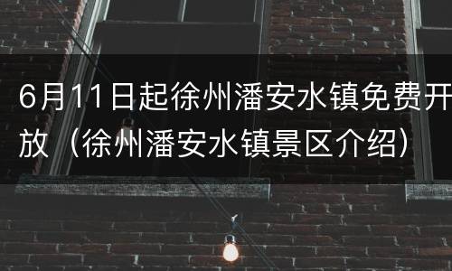 6月11日起徐州潘安水镇免费开放（徐州潘安水镇景区介绍）