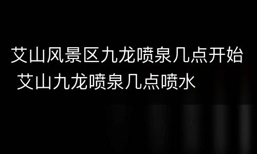 艾山风景区九龙喷泉几点开始 艾山九龙喷泉几点喷水