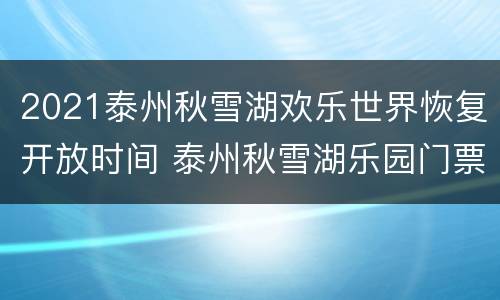 2021泰州秋雪湖欢乐世界恢复开放时间 泰州秋雪湖乐园门票
