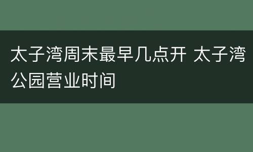 太子湾周末最早几点开 太子湾公园营业时间