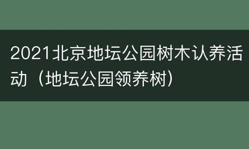 2021北京地坛公园树木认养活动（地坛公园领养树）