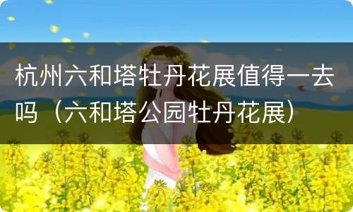 杭州六和塔牡丹花展值得一去吗（六和塔公园牡丹花展）