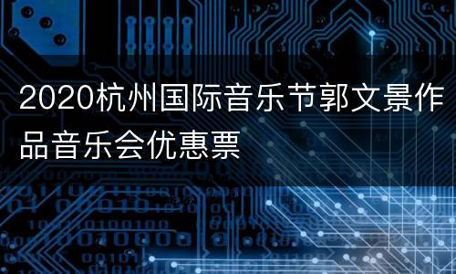 2020杭州国际音乐节郭文景作品音乐会优惠票