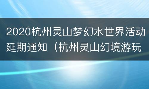 2020杭州灵山梦幻水世界活动延期通知（杭州灵山幻境游玩攻略）