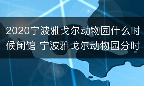 2020宁波雅戈尔动物园什么时候闭馆 宁波雅戈尔动物园分时入园