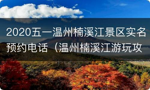 2020五一温州楠溪江景区实名预约电话（温州楠溪江游玩攻略）