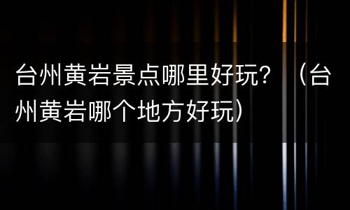 台州黄岩景点哪里好玩？（台州黄岩哪个地方好玩）